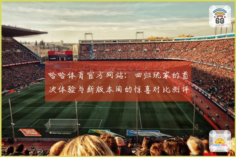 哈哈体育官方网站：回归玩家的首次体验与新版本间的惊喜对比测评