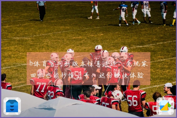 b体育官网新版本惊喜连连，老玩家回归也能秒懂上手，这份畅快体验你必须知道！