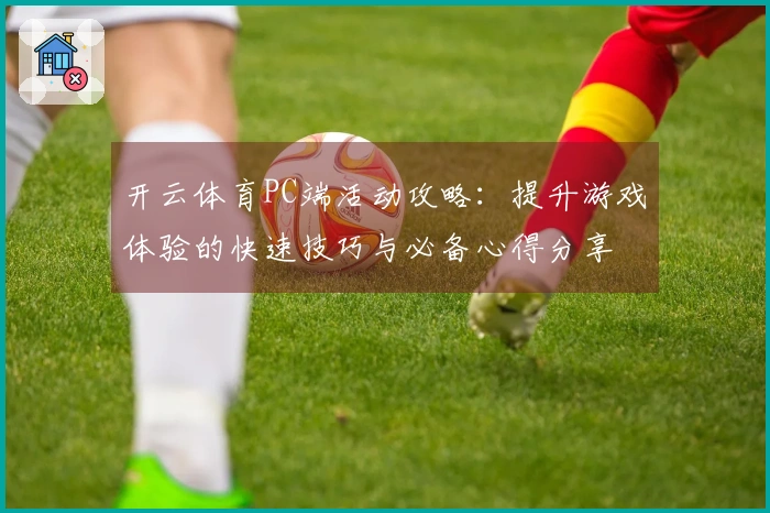 开云体育PC端活动攻略：提升游戏体验的快速技巧与必备心得分享